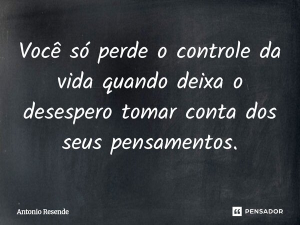 ⁠Você só perde o controle da vida quando deixa o desespero tomar conta dos seus pensamentos.... Frase de Antonio Resende.