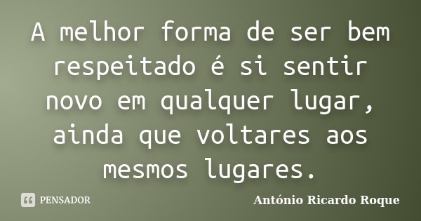 A melhor forma de ser bem respeitado é si sentir novo em qualquer lugar, ainda que voltares aos mesmos lugares.... Frase de Antonio ricardo Roque.