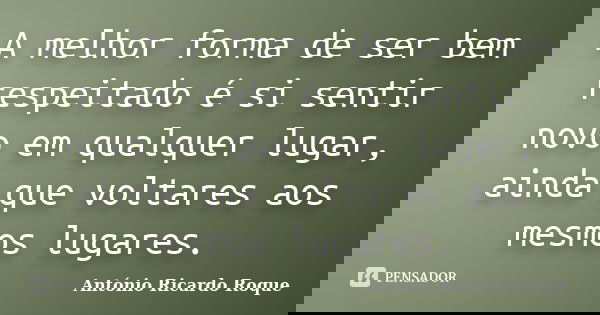 A melhor forma de ser bem respeitado é si sentir novo em qualquer lugar, ainda que voltares aos mesmos lugares.... Frase de Antonio ricardo Roque.