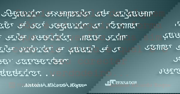 Seguir exemplo de alguem não é só seguir a forma que ele vestia, mas sim como ele vivia e qual é o seu carecter verdadeiro...... Frase de Antonio ricardo Roque.