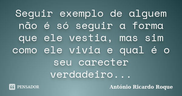 Seguir exemplo de alguem não é só seguir a forma que ele vestia, mas sim como ele vivia e qual é o seu carecter verdadeiro...... Frase de Antonio ricardo Roque.