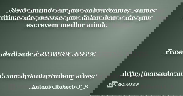 Neste mundo em que sobrevivemos, somos vítimas das pessoas que falam bem e das que escrevem melhor ainda. Frase dedicada à RUBENS ALVES. http://pensador.uol.com... Frase de Antonio Roberto C_S.