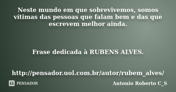 Neste mundo em que sobrevivemos, somos vítimas das pessoas que falam bem e das que escrevem melhor ainda. Frase dedicada à RUBENS ALVES. http://pensador.uol.com... Frase de Antonio Roberto C_S.