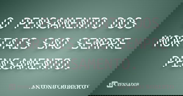 O PENSAMENTO DOS MORTAIS SAO SEMPRE PENSAMENTO.... Frase de ANTONIO ROBERTO.