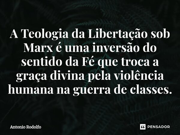 ⁠A Teologia da Libertação sob Marx é uma inversão do sentido da Fé que troca a graça divina pela violência humana na guerra de classes.... Frase de Antonio Rodolfo.
