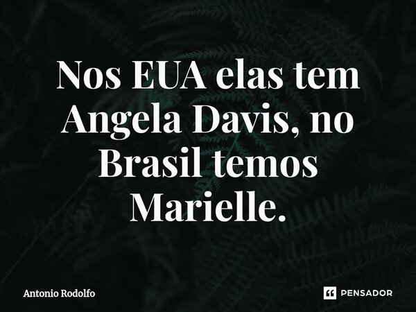 ⁠Nos EUA elas tem Angela Davis, no Brasil temos Marielle.... Frase de Antonio Rodolfo.