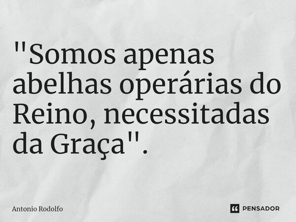 ⁠"Somos apenas abelhas operárias do Reino, necessitadas da Graça".... Frase de Antonio Rodolfo.