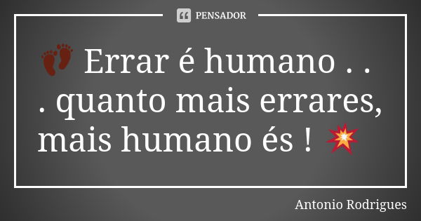 👣 Errar é humano . . . quanto mais errares, mais humano és ! 💥... Frase de Antonio Rodrigues.