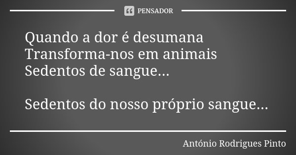 Quando a dor é desumana Transforma-nos em animais Sedentos de sangue... Sedentos do nosso próprio sangue...... Frase de António Rodrigues Pinto.