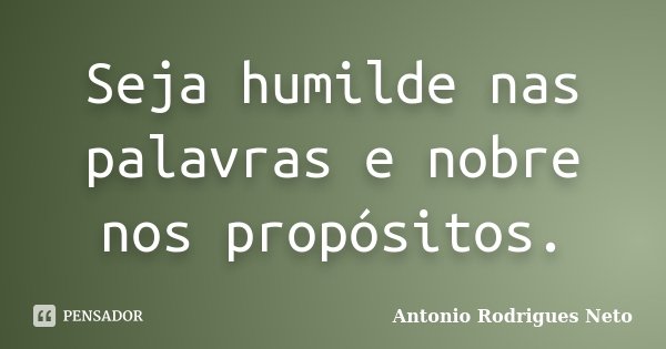 Seja humilde nas palavras e nobre nos propósitos.... Frase de Antonio Rodrigues Neto.
