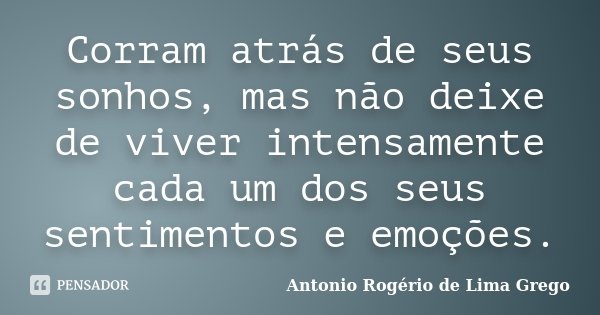 Corram atrás de seus sonhos, mas não deixe de viver intensamente cada um dos seus sentimentos e emoções.... Frase de Antonio Rogério de Lima Grego.