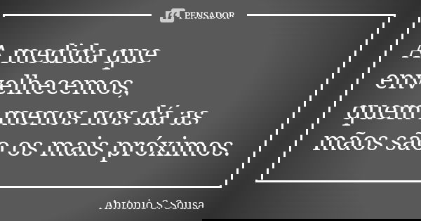 A medida que envelhecemos, quem menos nos dá as mãos são os mais próximos.... Frase de Antonio S. Sousa.