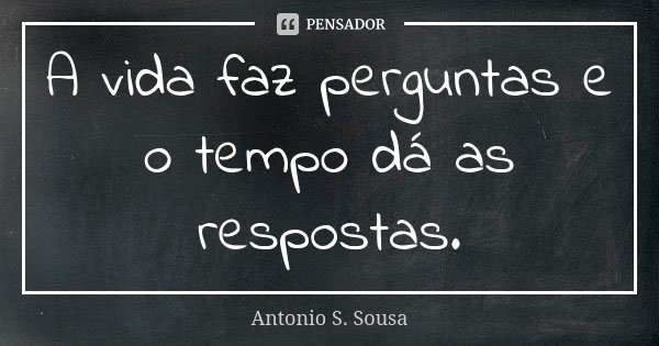 A vida faz perguntas e o tempo dá as respostas.... Frase de Antonio S. Sousa.