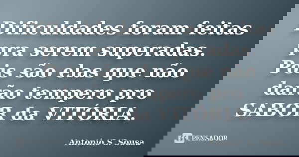 Dificuldades foram feitas pra serem superadas. Pois são elas que não darão tempero pro SABOR da VITÓRIA.... Frase de Antonio S. Sousa.