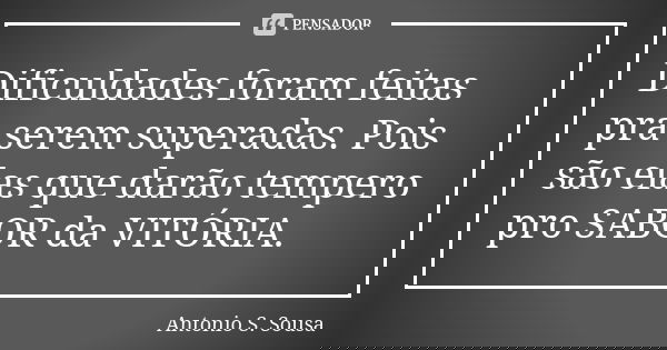 Dificuldades foram feitas pra serem superadas. Pois são elas que darão tempero pro SABOR da VITÓRIA.... Frase de Antonio S. Sousa.
