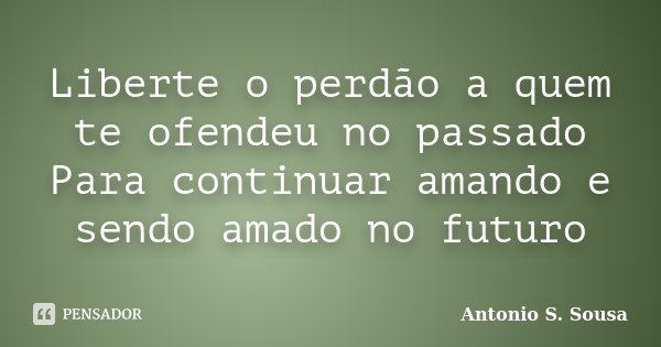 Liberte o perdão a quem te ofendeu no passado Para continuar amando e sendo amado no futuro... Frase de Antonio S. Sousa.