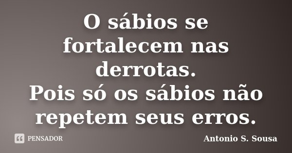 O sábios se fortalecem nas derrotas. Pois só os sábios não repetem seus erros.... Frase de Antonio S. Sousa.