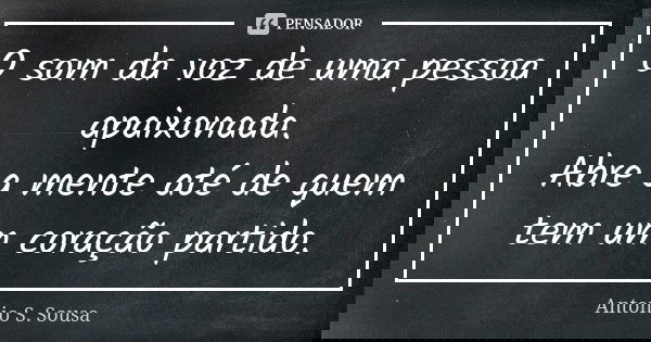 O som da voz de uma pessoa apaixonada. Abre a mente até de quem tem um coração partido.... Frase de Antonio S. Sousa.