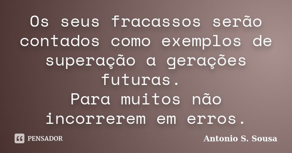 Os seus fracassos serão contados como exemplos de superação a gerações futuras. Para muitos não incorrerem em erros.... Frase de Antonio S. Sousa.