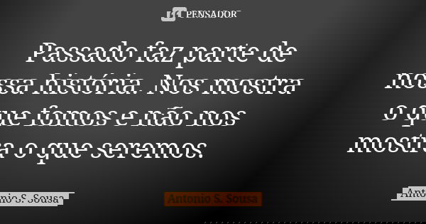 Passado faz parte de nossa história. Nos mostra o que fomos e não nos mostra o que seremos.... Frase de Antonio S. Sousa.