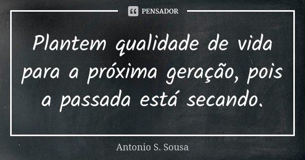Plantem qualidade de vida para a próxima geração, pois a passada está secando.... Frase de Antonio S. Sousa.