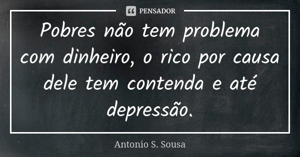 Pobres não tem problema com dinheiro, o rico por causa dele tem contenda e até depressão.... Frase de Antonio S. Sousa.