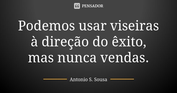 Podemos usar viseiras à direção do êxito, mas nunca vendas.... Frase de Antonio S. Sousa.