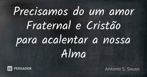 Precisamos do um amor Fraternal e Cristão para acalentar a nossa Alma... Frase de Antonio S. Sousa.