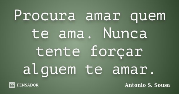 Procura amar quem te ama. Nunca tente forçar alguem te amar.... Frase de Antonio S. Sousa.