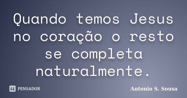 Quando temos Jesus no coração o resto se completa naturalmente.... Frase de Antonio S. Sousa.