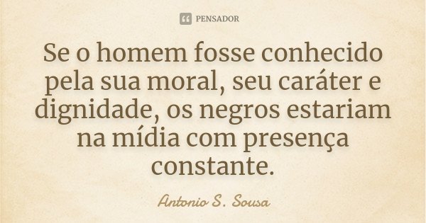 Se o homem fosse conhecido pela sua moral, seu caráter e dignidade, os negros estariam na mídia com presença constante.... Frase de Antonio S. Sousa.