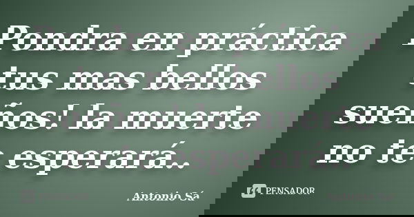 Pondra en práctica tus mas bellos sueños! la muerte no te esperará..... Frase de Antonio Sá.
