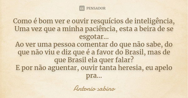 Como é bom ver e ouvir resquícios de inteligência, Uma vez que a minha paciência, esta a beira de se esgotar...
Ao ver uma pessoa comentar do que não sabe, do q... Frase de Antonio Sabino.