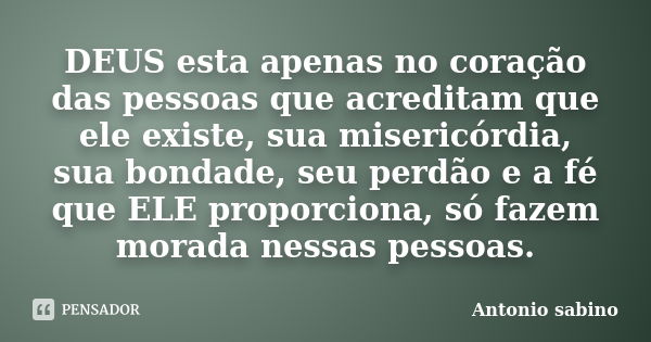 DEUS esta apenas no coração das pessoas que acreditam que ele existe, sua misericórdia, sua bondade, seu perdão e a fé que ELE proporciona, só fazem morada ness... Frase de Antonio Sabino.