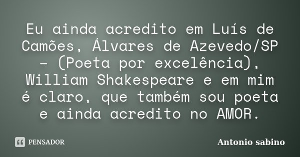 Eu ainda acredito em Luís de Camões, Álvares de Azevedo/SP – (Poeta por excelência), William Shakespeare e em mim é claro, que também sou poeta e ainda acredito... Frase de Antonio Sabino.