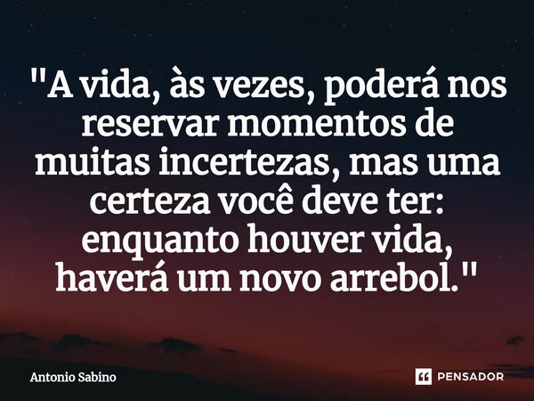 ⁠"A vida, às vezes, poderá nos reservar momentos de muitas incertezas, mas uma certeza você deve ter: enquanto houver vida, haverá um novo arrebol."... Frase de Antonio sabino.