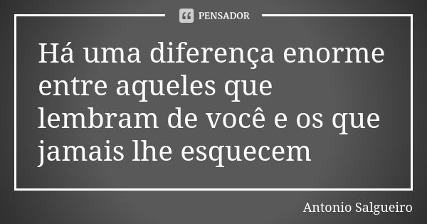 Há uma diferença enorme entre aqueles que lembram de você e os que jamais lhe esquecem... Frase de Antonio Salgueiro.