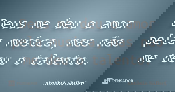 Deus me deu o amor pela musica, mas não me deu o talento.... Frase de Antônio Salieri.