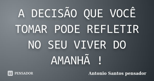A DECISÃO QUE VOCÊ TOMAR PODE REFLETIR NO SEU VIVER DO AMANHÃ !... Frase de Antonio Santos Pensador.