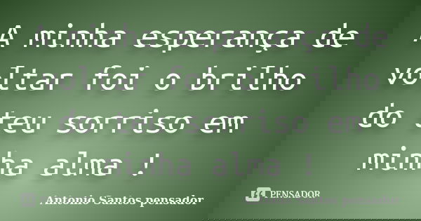A minha esperança de voltar foi o brilho do teu sorriso em minha alma !... Frase de Antonio Santos Pensador.