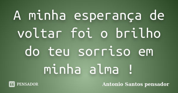 A minha esperança de voltar foi o brilho do teu sorriso em minha alma !... Frase de Antonio Santos Pensador.