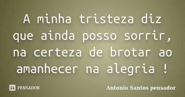 A minha tristeza diz que ainda posso sorrir, na certeza de brotar ao amanhecer na alegria !... Frase de Antonio Santos Pensador.