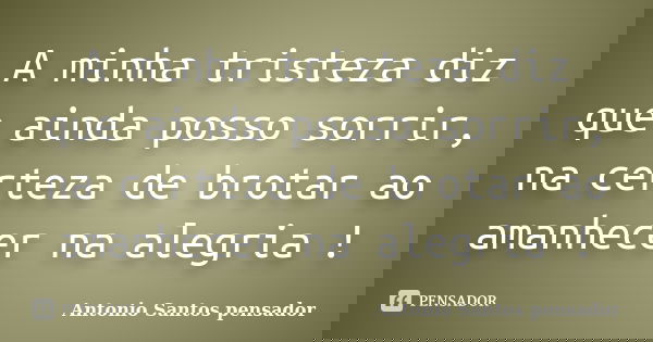A minha tristeza diz que ainda posso sorrir, na certeza de brotar ao amanhecer na alegria !... Frase de Antonio Santos Pensador.