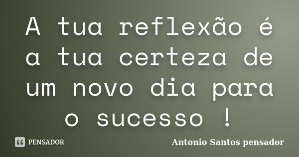 A tua reflexão é a tua certeza de um novo dia para o sucesso !... Frase de Antonio Santos Pensador.