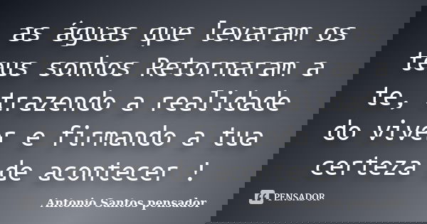 as águas que levaram os teus sonhos Retornaram a te, trazendo a realidade do viver e firmando a tua certeza de acontecer !... Frase de Antonio Santos Pensador.