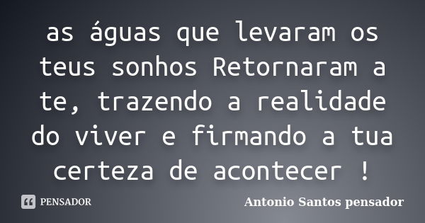 as águas que levaram os teus sonhos Retornaram a te, trazendo a realidade do viver e firmando a tua certeza de acontecer !... Frase de Antonio Santos Pensador.