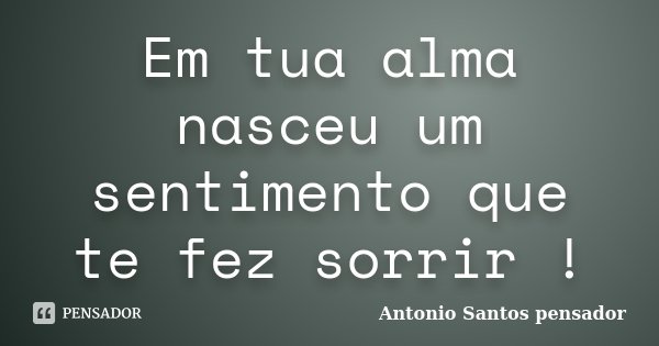 Em tua alma nasceu um sentimento que te fez sorrir !... Frase de Antonio Santos Pensador.