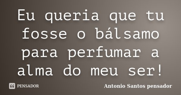 Eu queria que tu fosse o bálsamo para perfumar a alma do meu ser!... Frase de Antonio Santos Pensador.