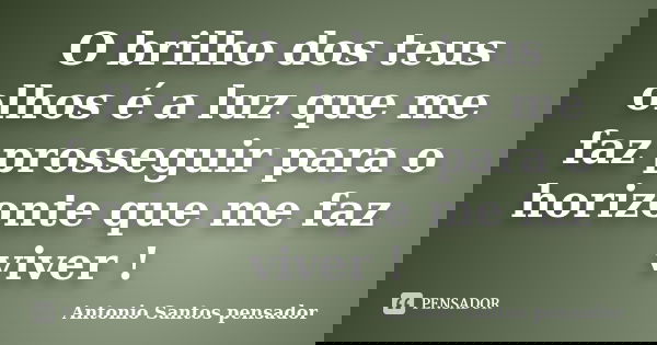 O brilho dos teus olhos é a luz que me faz prosseguir para o horizonte que me faz viver !... Frase de Antonio Santos Pensador.