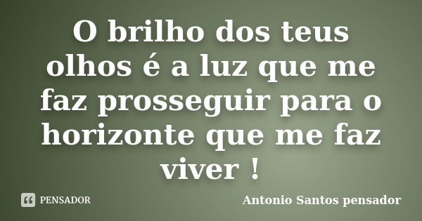 O brilho dos teus olhos é a luz que me faz prosseguir para o horizonte que me faz viver !... Frase de Antonio Santos Pensador.